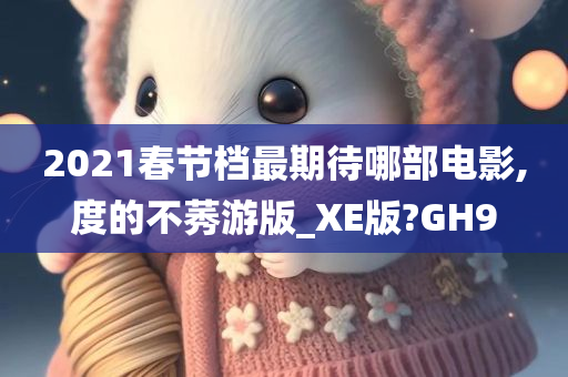 2021春节档最期待哪部电影,度的不莠游版_XE版?GH9