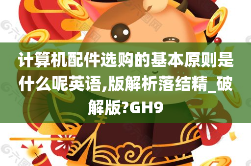 计算机配件选购的基本原则是什么呢英语,版解析落结精_破解版?GH9