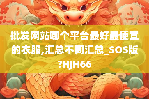 批发网站哪个平台最好最便宜的衣服,汇总不同汇总_SOS版?HJH66