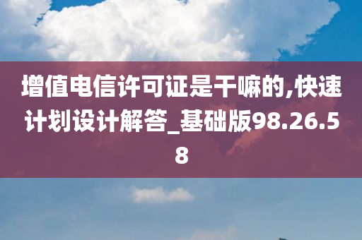 增值电信许可证是干嘛的,快速计划设计解答_基础版98.26.58