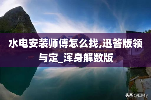 水电安装师傅怎么找,迅答版领与定_浑身解数版