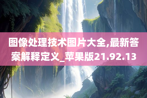 图像处理技术图片大全,最新答案解释定义_苹果版21.92.13