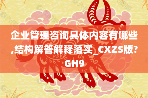 企业管理咨询具体内容有哪些,结构解答解释落实_CXZS版?GH9