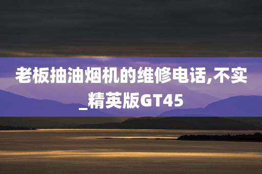 老板抽油烟机的维修电话,不实_精英版GT45