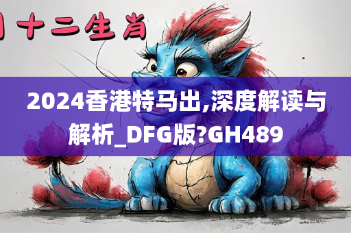 2024香港特马出,深度解读与解析_DFG版?GH489