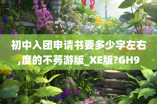 初中入团申请书要多少字左右,度的不莠游版_XE版?GH9