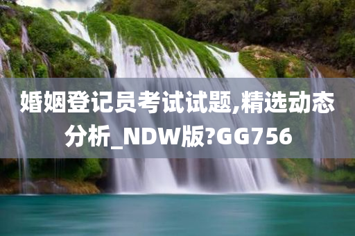 婚姻登记员考试试题,精选动态分析_NDW版?GG756