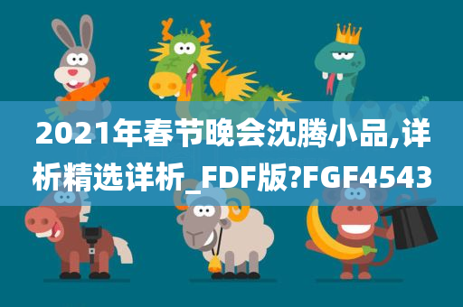 2021年春节晚会沈腾小品,详析精选详析_FDF版?FGF4543