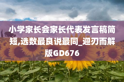 小学家长会家长代表发言稿简短,选数最良说最同_迎刃而解版GD676