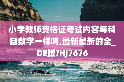 小学教师资格证考试内容与科目数学一样吗,最新最新的全_DE版?HJ7676