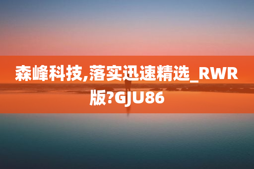 森峰科技,落实迅速精选_RWR版?GJU86