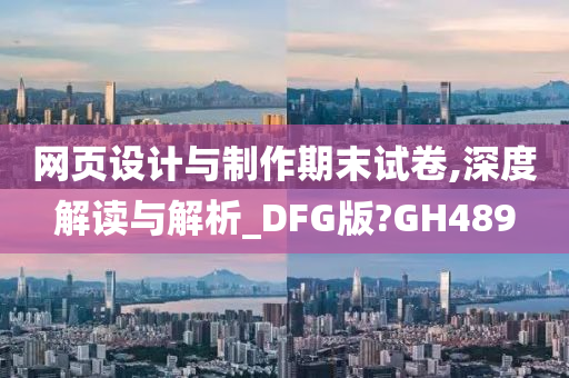 网页设计与制作期末试卷,深度解读与解析_DFG版?GH489