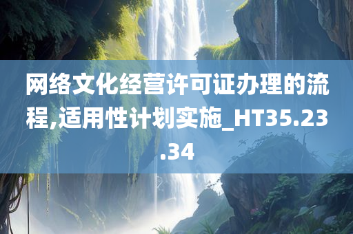 网络文化经营许可证办理的流程,适用性计划实施_HT35.23.34