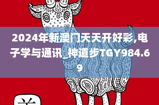 2024年新澳门天天开好彩,电子学与通讯_神道步TGY984.69