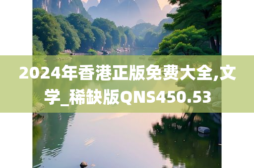 2024年香港正版免费大全,文学_稀缺版QNS450.53