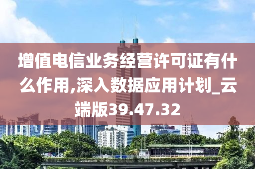 增值电信业务经营许可证有什么作用,深入数据应用计划_云端版39.47.32