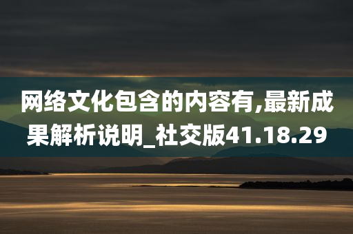 网络文化包含的内容有,最新成果解析说明_社交版41.18.29