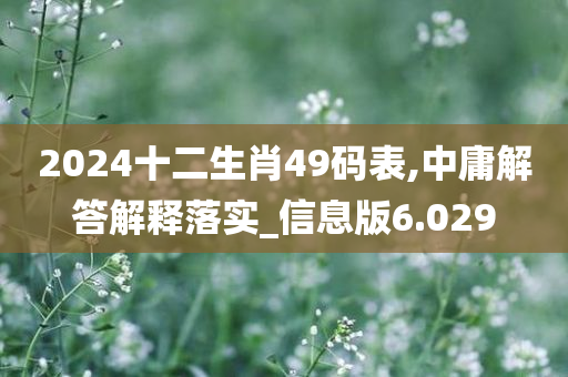 2024十二生肖49码表,中庸解答解释落实_信息版6.029