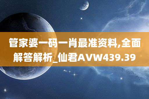 管家婆一码一肖最准资料,全面解答解析_仙君AVW439.39