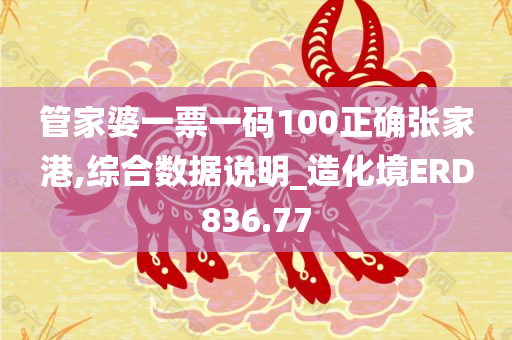 管家婆一票一码100正确张家港,综合数据说明_造化境ERD836.77