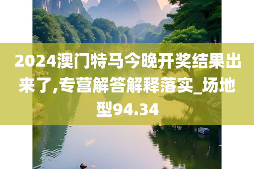 2024澳门特马今晚开奖结果出来了,专营解答解释落实_场地型94.34