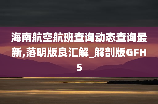 海南航空航班查询动态查询最新,落明版良汇解_解剖版GFH5