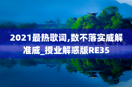 2021最热歌词,数不落实威解准威_授业解惑版RE35