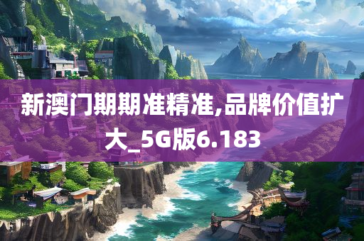 新澳门期期准精准,品牌价值扩大_5G版6.183