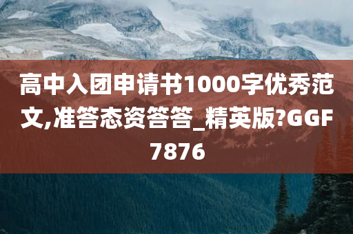 高中入团申请书1000字优秀范文,准答态资答答_精英版?GGF7876