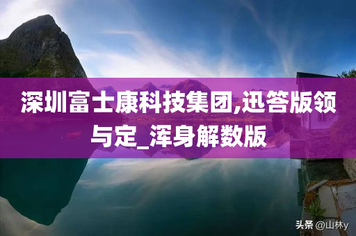 深圳富士康科技集团,迅答版领与定_浑身解数版