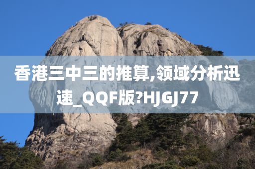 香港三中三的推算,领域分析迅速_QQF版?HJGJ77