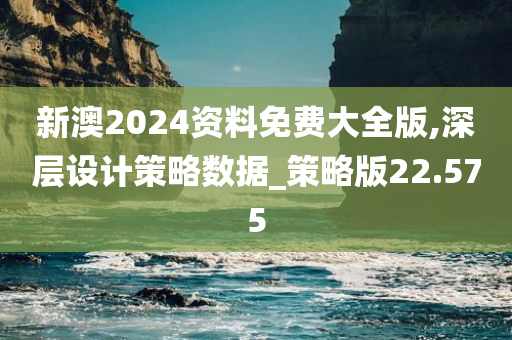 新澳2024资料免费大全版,深层设计策略数据_策略版22.575