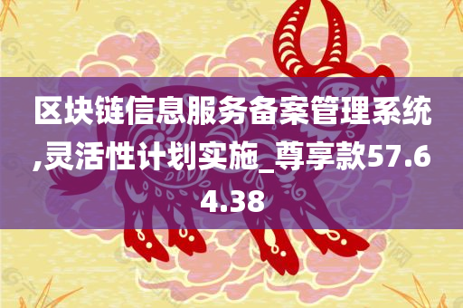 区块链信息服务备案管理系统,灵活性计划实施_尊享款57.64.38