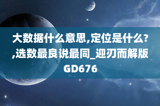 大数据什么意思,定位是什么?,选数最良说最同_迎刃而解版GD676