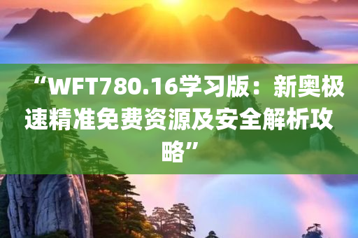 “WFT780.16学习版：新奥极速精准免费资源及安全解析攻略”