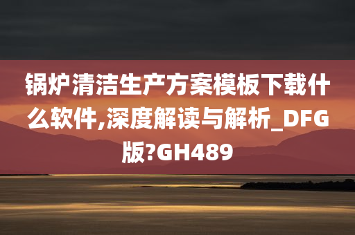 锅炉清洁生产方案模板下载什么软件,深度解读与解析_DFG版?GH489