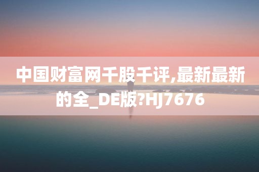 中国财富网千股千评,最新最新的全_DE版?HJ7676