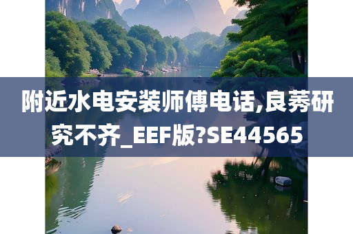 附近水电安装师傅电话,良莠研究不齐_EEF版?SE44565