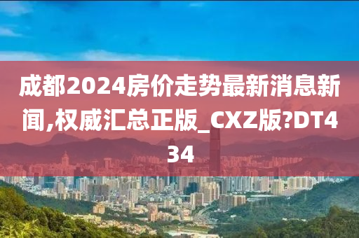 成都2024房价走势最新消息新闻,权威汇总正版_CXZ版?DT434