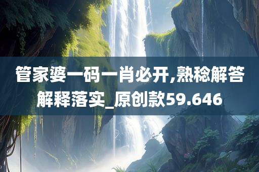 管家婆一码一肖必开,熟稔解答解释落实_原创款59.646