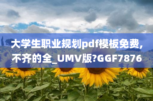 大学生职业规划pdf模板免费,不齐的全_UMV版?GGF7876