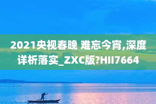 2021央视春晚 难忘今宵,深度详析落实_ZXC版?HII7664