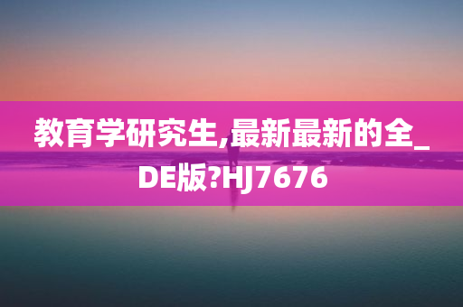 教育学研究生,最新最新的全_DE版?HJ7676