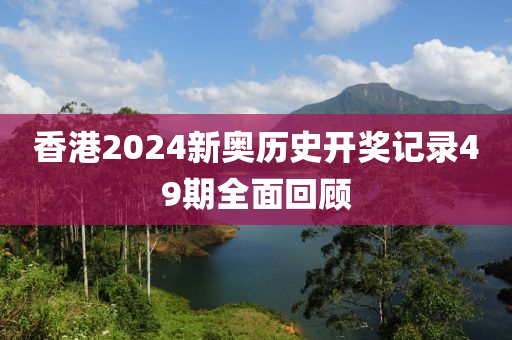 香港2024新奥历史开奖记录49期全面回顾