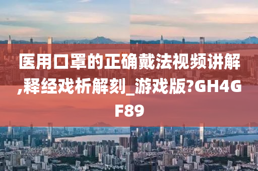 医用口罩的正确戴法视频讲解,释经戏析解刻_游戏版?GH4GF89