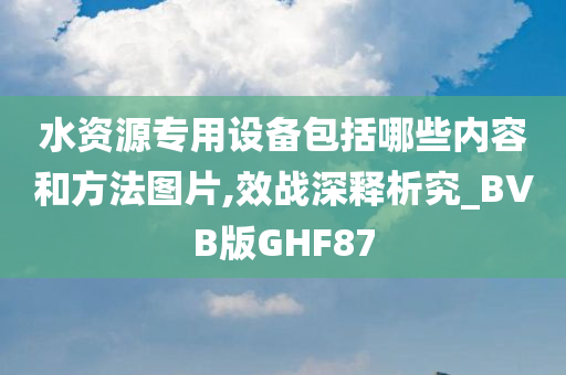 水资源专用设备包括哪些内容和方法图片,效战深释析究_BVB版GHF87