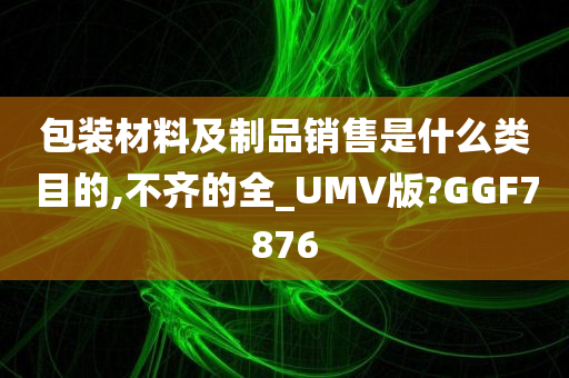 包装材料及制品销售是什么类目的,不齐的全_UMV版?GGF7876