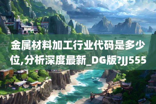 金属材料加工行业代码是多少位,分析深度最新_DG版?JJ555