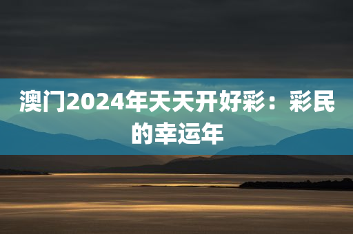 澳门2024年天天开好彩：彩民的幸运年