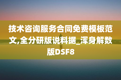 技术咨询服务合同免费模板范文,全分研版说料据_浑身解数版DSF8